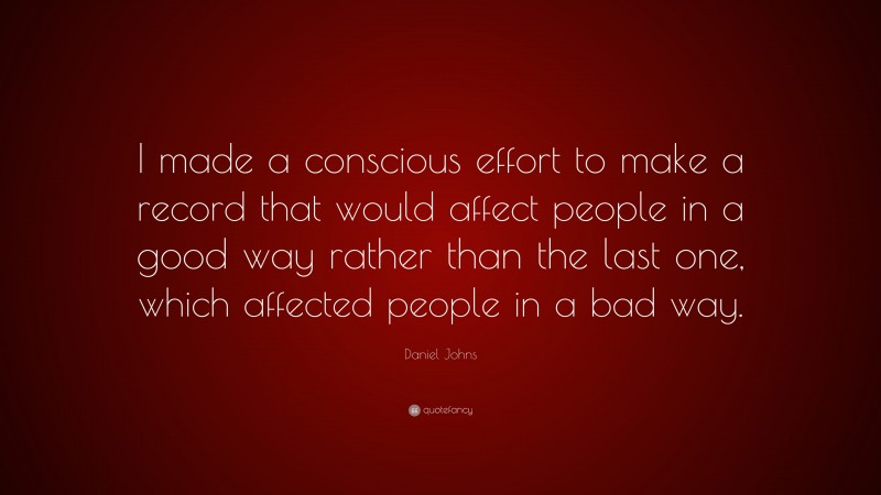 Daniel Johns Quote: “I made a conscious effort to make a record that would affect people in a good way rather than the last one, which affected people in a bad way.”
