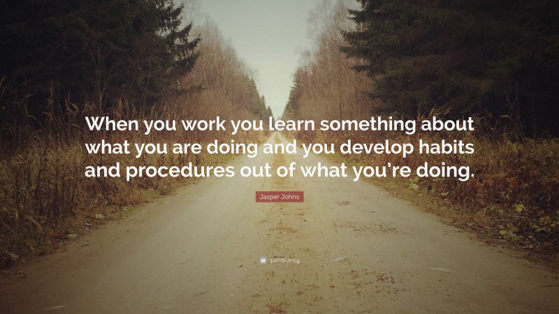 Jasper Johns Quote: “When you work you learn something about what you are doing and you develop habits and procedures out of what you’re doing.”