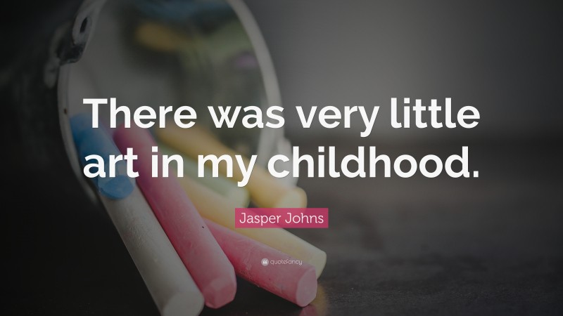 Jasper Johns Quote: “There was very little art in my childhood.”