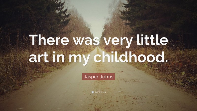 Jasper Johns Quote: “There was very little art in my childhood.”