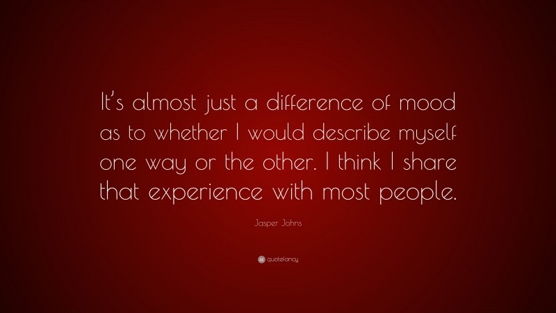 Jasper Johns Quote: “It’s almost just a difference of mood as to whether I would describe myself one way or the other. I think I share that experience with most people.”