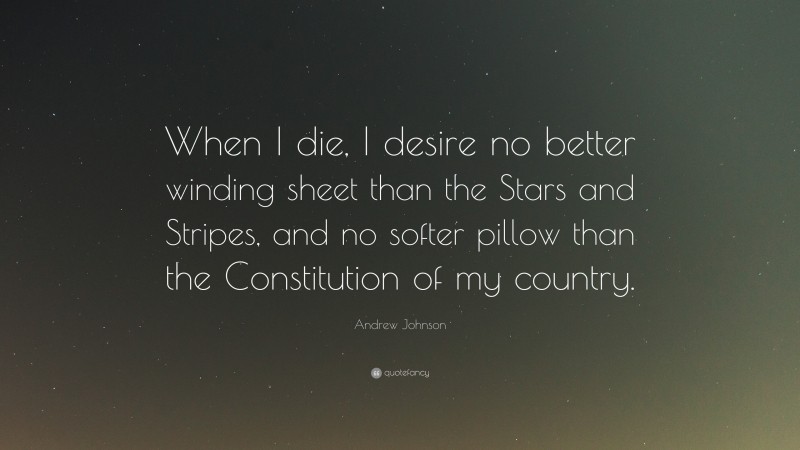Andrew Johnson Quote: “When I die, I desire no better winding sheet than the Stars and Stripes, and no softer pillow than the Constitution of my country.”