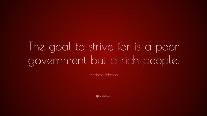 Andrew Johnson Quote: “The goal to strive for is a poor government but a rich people.”