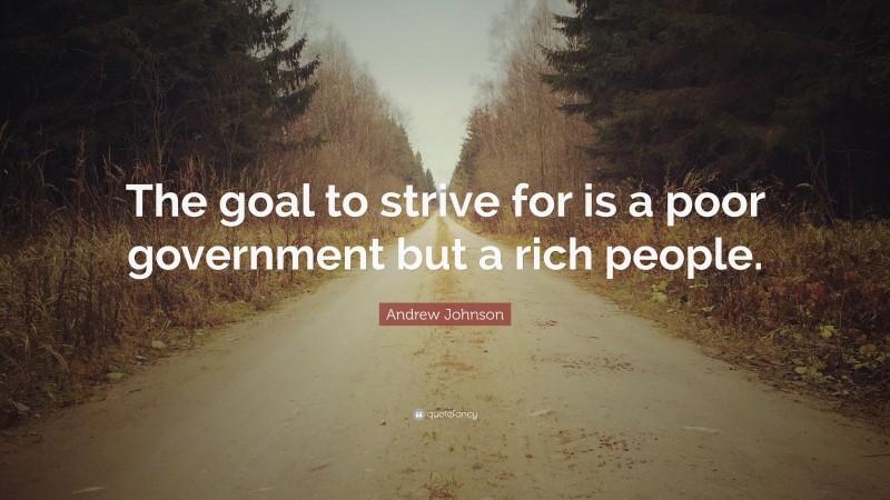 Andrew Johnson Quote: “The goal to strive for is a poor government but a rich people.”