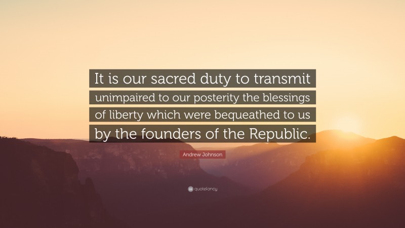 Andrew Johnson Quote: “It is our sacred duty to transmit unimpaired to our posterity the blessings of liberty which were bequeathed to us by the founders of the Republic.”