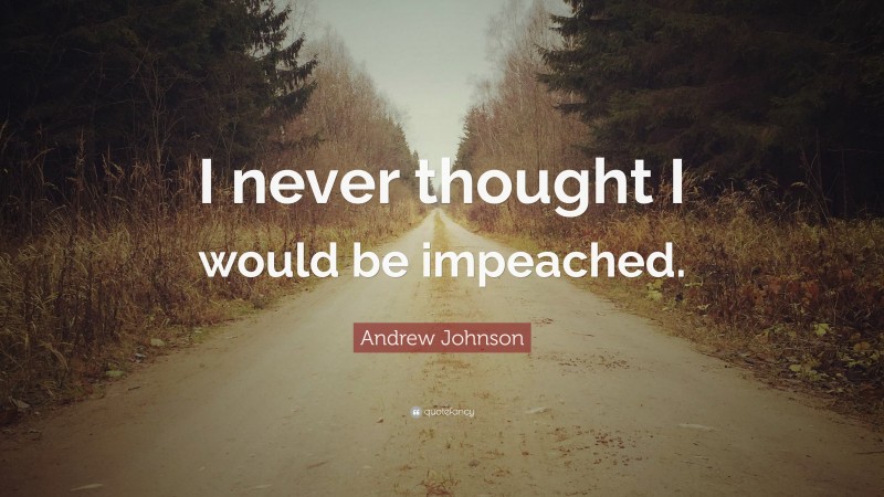 Andrew Johnson Quote: “I never thought I would be impeached.”