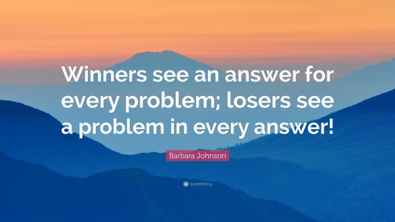 Barbara Johnson Quote: “Winners see an answer for every problem; losers see a problem in every answer!”