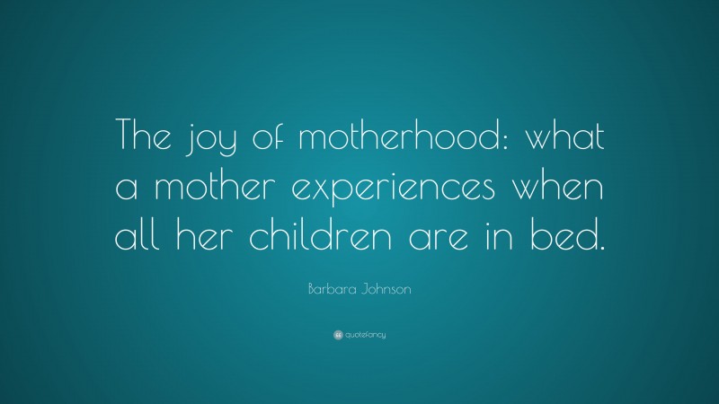 Barbara Johnson Quote: “The joy of motherhood: what a mother experiences when all her children are in bed.”