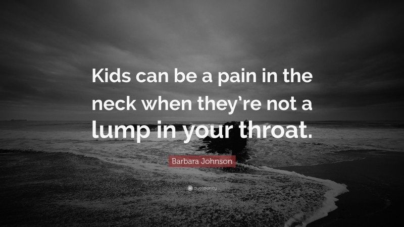 Barbara Johnson Quote: “Kids can be a pain in the neck when they’re not a lump in your throat.”