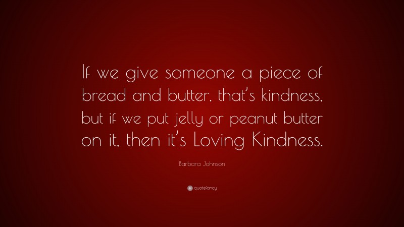 Barbara Johnson Quote: “If we give someone a piece of bread and butter, that’s kindness, but if we put jelly or peanut butter on it, then it’s Loving Kindness.”
