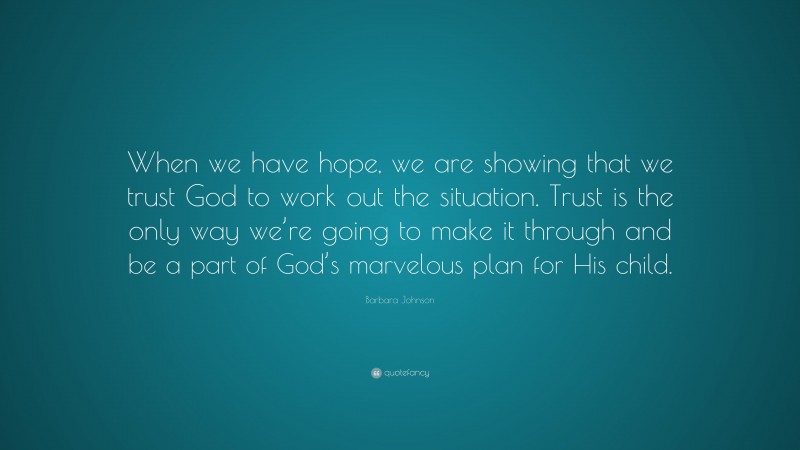 Barbara Johnson Quote: “When we have hope, we are showing that we trust God to work out the situation. Trust is the only way we’re going to make it through and be a part of God’s marvelous plan for His child.”