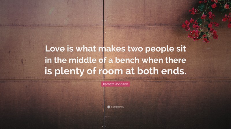 Barbara Johnson Quote: “Love is what makes two people sit in the middle of a bench when there is plenty of room at both ends.”