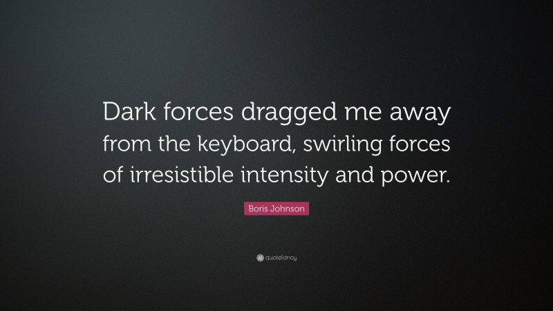 Boris Johnson Quote: “Dark forces dragged me away from the keyboard, swirling forces of irresistible intensity and power.”