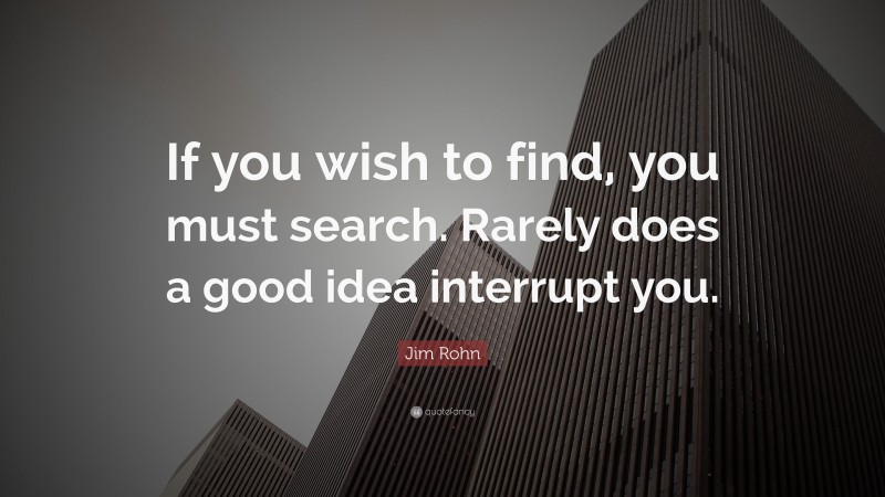 Jim Rohn Quote: “If you wish to find, you must search. Rarely does a good idea interrupt you.”