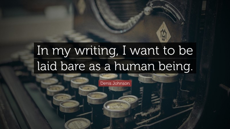 Denis Johnson Quote: “In my writing, I want to be laid bare as a human being.”