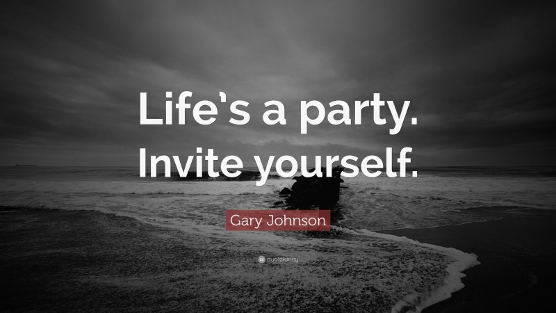 Gary Johnson Quote: “Life’s a party. Invite yourself.”