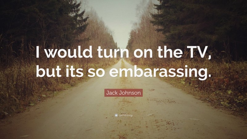 Jack Johnson Quote: “I would turn on the TV, but its so embarassing.”