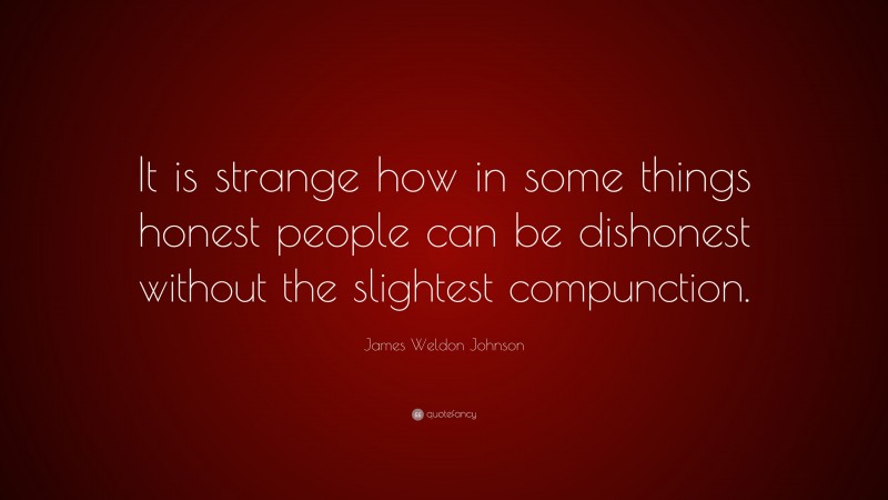 James Weldon Johnson Quote: “It is strange how in some things honest people can be dishonest without the slightest compunction.”