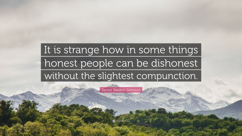 James Weldon Johnson Quote: “It is strange how in some things honest people can be dishonest without the slightest compunction.”