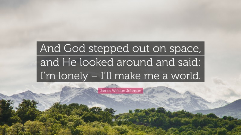 James Weldon Johnson Quote: “And God stepped out on space, and He looked around and said: I’m lonely – I’ll make me a world.”