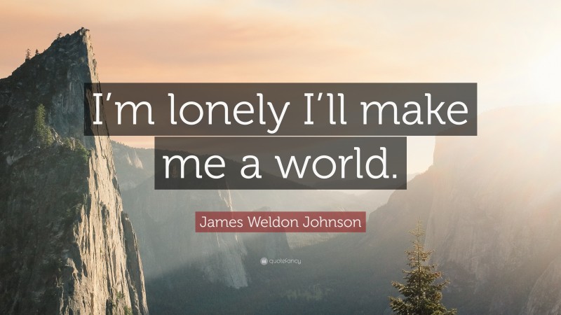 James Weldon Johnson Quote: “I’m lonely I’ll make me a world.”