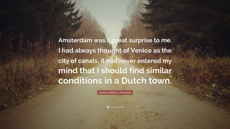 James Weldon Johnson Quote: “Amsterdam was a great surprise to me. I had always thought of Venice as the city of canals; it had never entered my mind that I should find similar conditions in a Dutch town.”