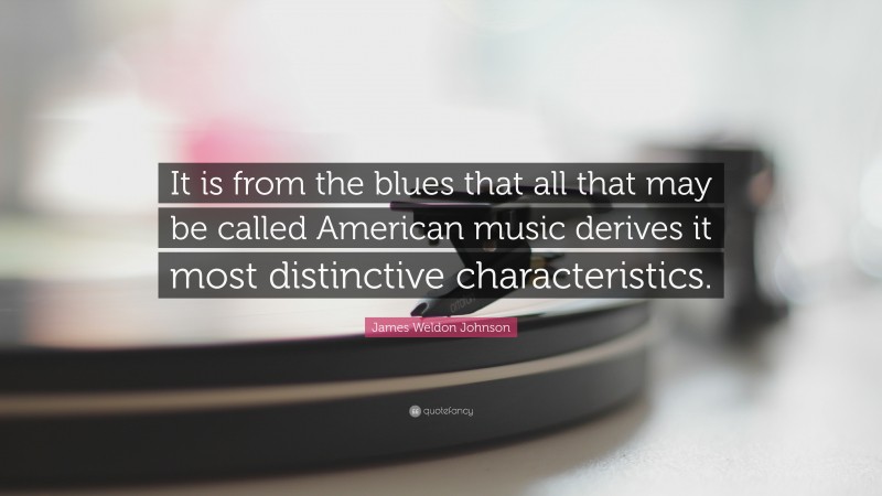 James Weldon Johnson Quote: “It is from the blues that all that may be called American music derives it most distinctive characteristics.”