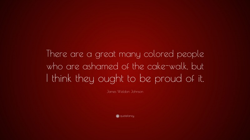 James Weldon Johnson Quote: “There are a great many colored people who are ashamed of the cake-walk, but I think they ought to be proud of it.”