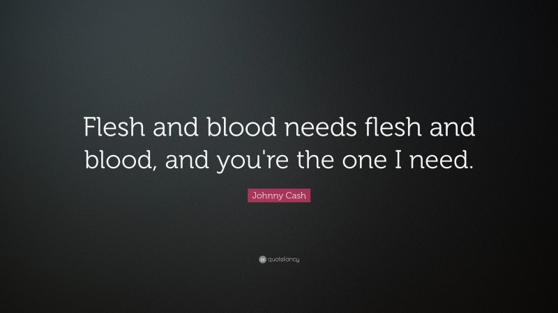 Johnny Cash Quote: “Flesh and blood needs flesh and blood, and you're the one I need.”