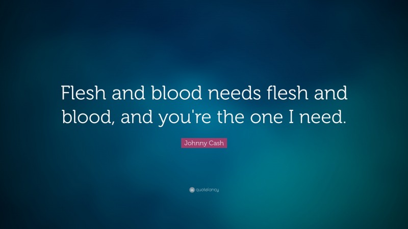 Johnny Cash Quote: “Flesh and blood needs flesh and blood, and you're the one I need.”