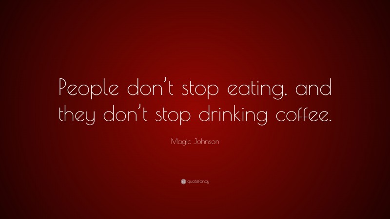 Magic Johnson Quote: “People don’t stop eating, and they don’t stop drinking coffee.”