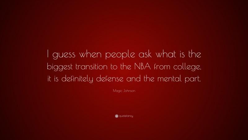Magic Johnson Quote: “I guess when people ask what is the biggest transition to the NBA from college, it is definitely defense and the mental part.”