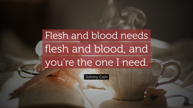 Johnny Cash Quote: “Flesh and blood needs flesh and blood, and you're the one I need.”
