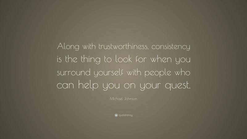 Michael Johnson Quote: “Along with trustworthiness, consistency is the thing to look for when you surround yourself with people who can help you on your quest.”