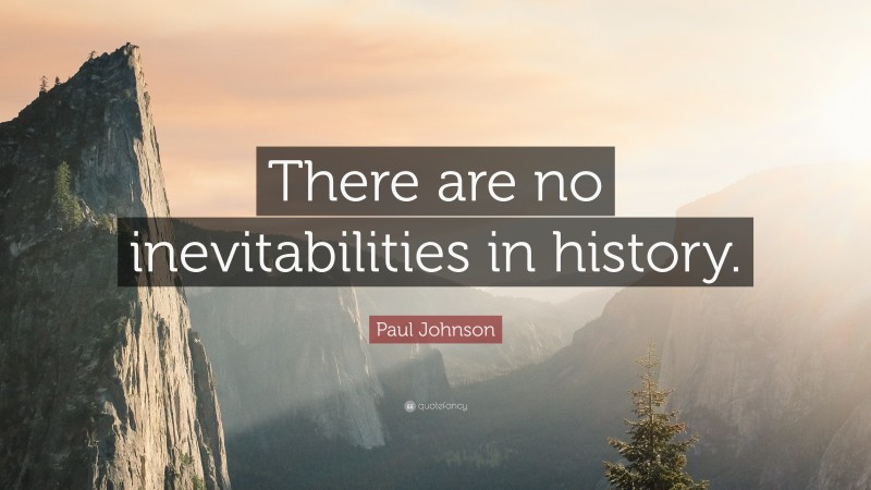 Paul Johnson Quote: “There are no inevitabilities in history.”