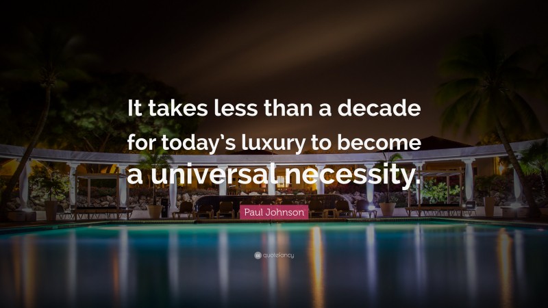 Paul Johnson Quote: “It takes less than a decade for today’s luxury to become a universal necessity.”