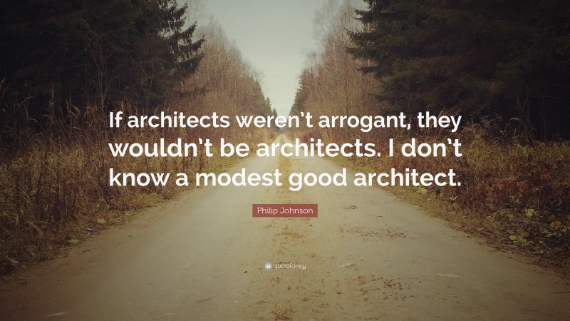 Philip Johnson Quote: “If architects weren’t arrogant, they wouldn’t be architects. I don’t know a modest good architect.”