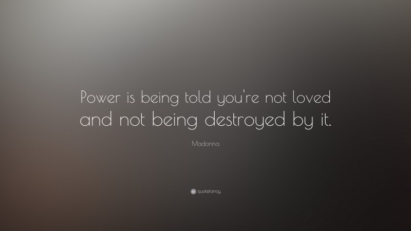 Madonna Quote: “Power is being told you're not loved and not being destroyed by it.”