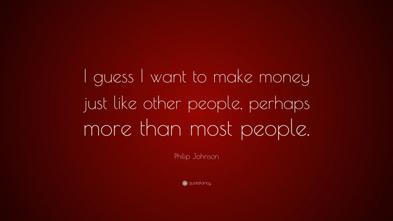 Philip Johnson Quote: “I guess I want to make money just like other people, perhaps more than most people.”