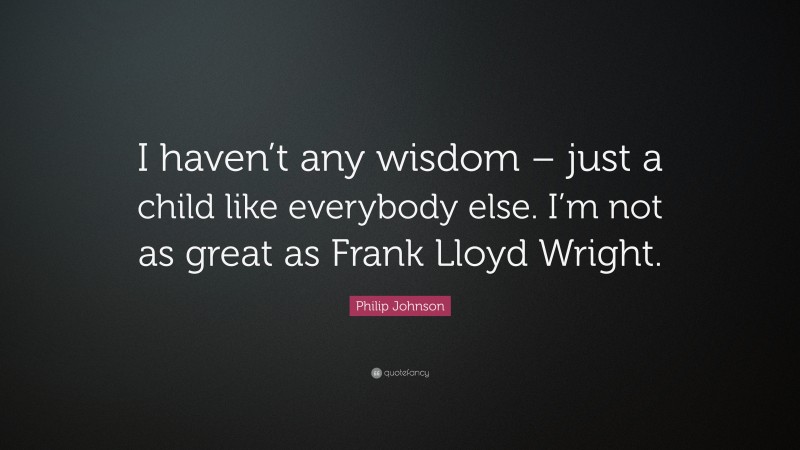 Philip Johnson Quote: “I haven’t any wisdom – just a child like everybody else. I’m not as great as Frank Lloyd Wright.”