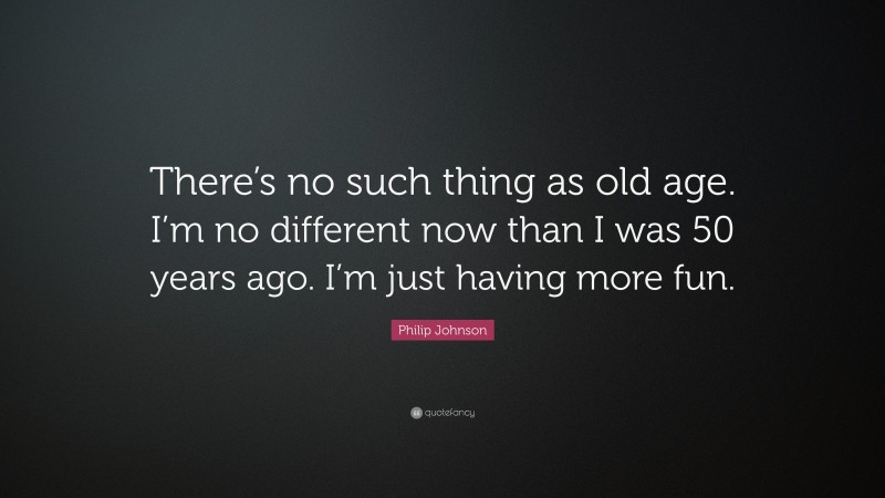 Philip Johnson Quote: “There’s no such thing as old age. I’m no different now than I was 50 years ago. I’m just having more fun.”