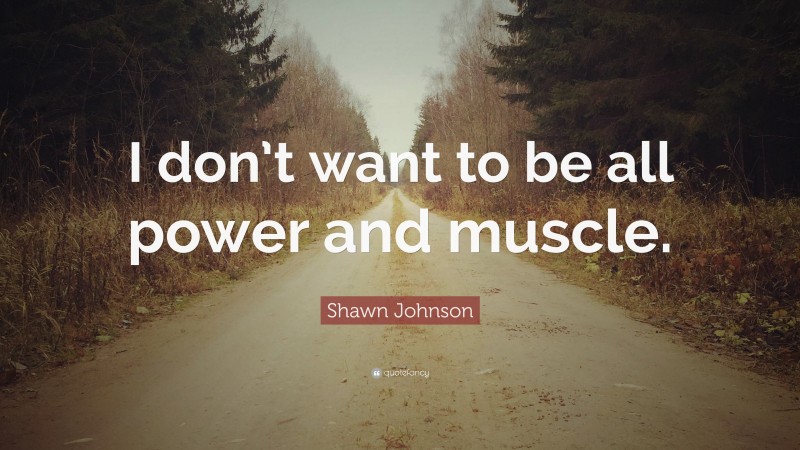 Shawn Johnson Quote: “I don’t want to be all power and muscle.”