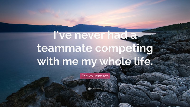 Shawn Johnson Quote: “I’ve never had a teammate competing with me my whole life.”