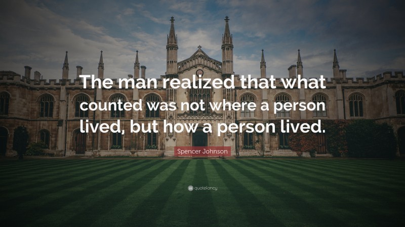 Spencer Johnson Quote: “The man realized that what counted was not where a person lived, but how a person lived.”