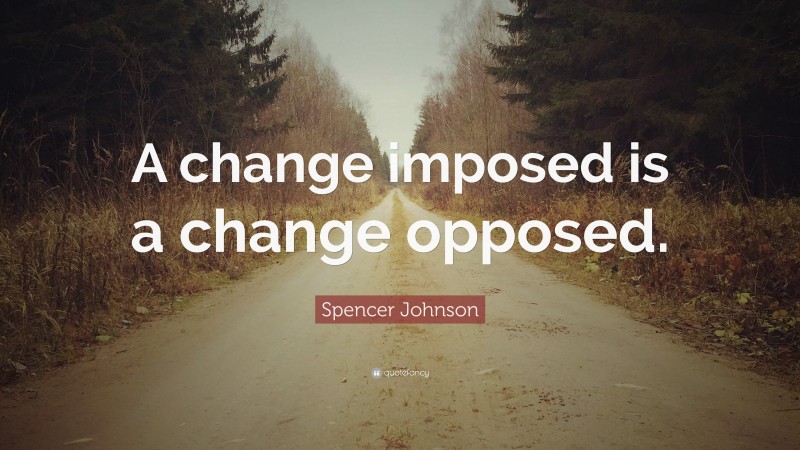 Spencer Johnson Quote: “A change imposed is a change opposed.”