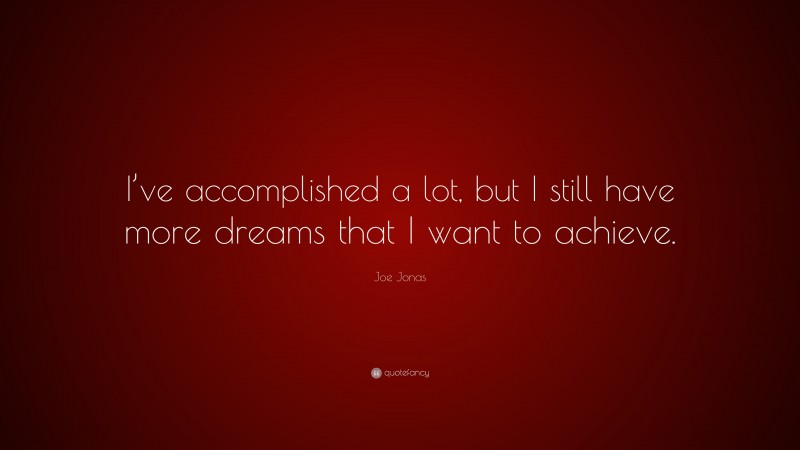 Joe Jonas Quote: “I’ve accomplished a lot, but I still have more dreams that I want to achieve.”