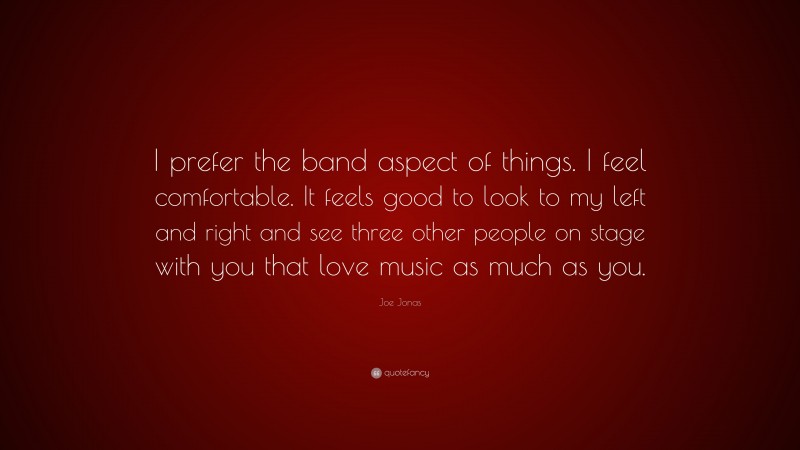 Joe Jonas Quote: “I prefer the band aspect of things. I feel comfortable. It feels good to look to my left and right and see three other people on stage with you that love music as much as you.”