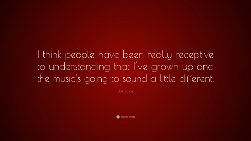 Joe Jonas Quote: “I think people have been really receptive to understanding that I’ve grown up and the music’s going to sound a little different.”