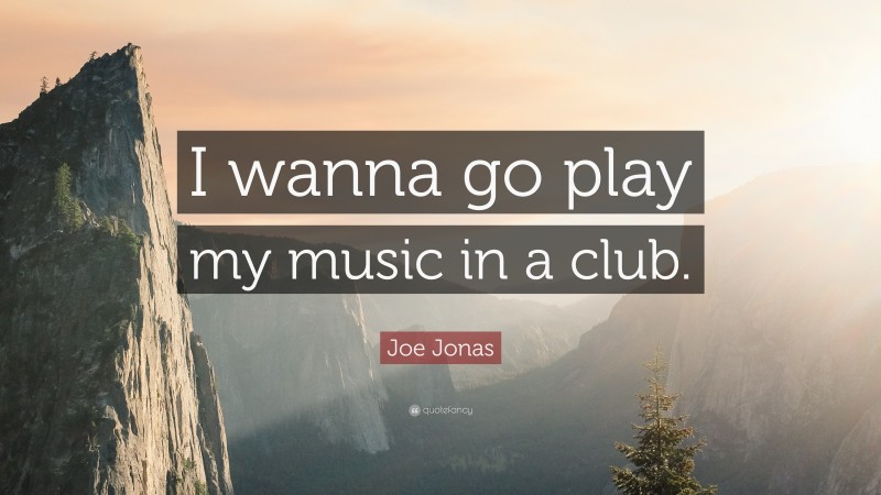 Joe Jonas Quote: “I wanna go play my music in a club.”