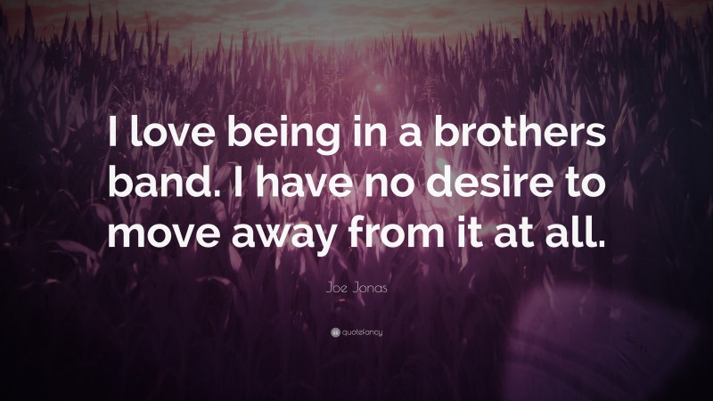 Joe Jonas Quote: “I love being in a brothers band. I have no desire to move away from it at all.”